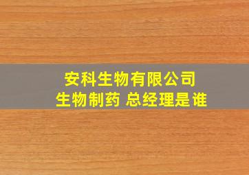 安科生物有限公司 生物制药 总经理是谁